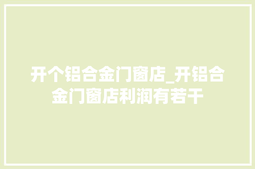 开个铝合金门窗店_开铝合金门窗店利润有若干