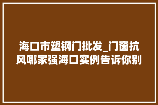 海口市塑钢门批发_门窗抗风哪家强海口实例告诉你别随便纰漏动开拓商的原装货