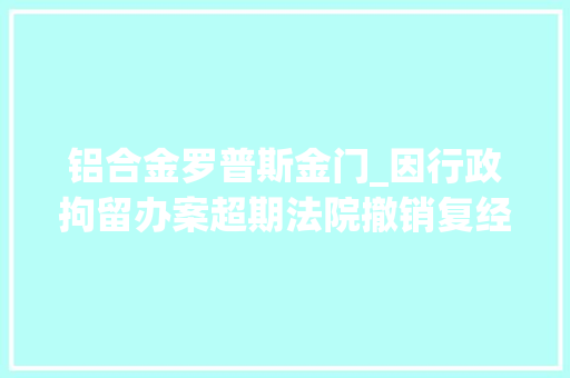 铝合金罗普斯金门_因行政拘留办案超期法院撤销复经由议定定的诉讼案例