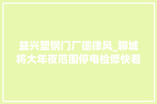 益兴塑钢门厂德律风_聊城将大年夜范围停电检修快看看有没有你家