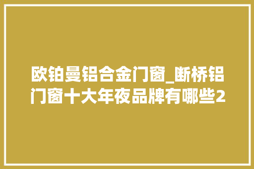 欧铂曼铝合金门窗_断桥铝门窗十大年夜品牌有哪些20202021年推荐