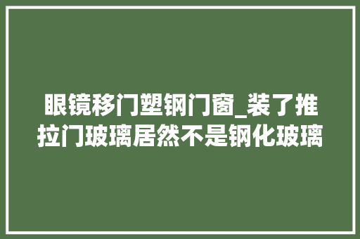 眼镜移门塑钢门窗_装了推拉门玻璃居然不是钢化玻璃