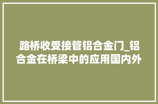 路桥收受接管铝合金门_铝合金在桥梁中的应用国内外皆有