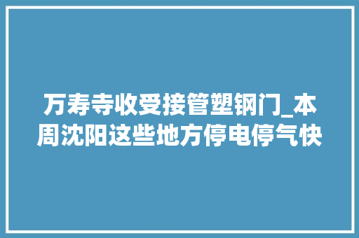 万寿寺收受接管塑钢门_本周沈阳这些地方停电停气快看看有没有你家