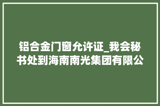 铝合金门窗允许证_我会秘书处到海南南光集团有限公司参不雅观进修