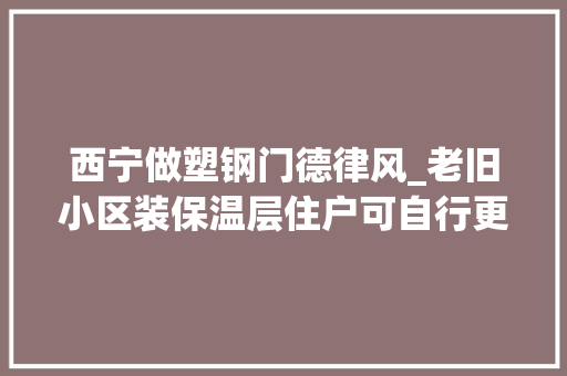 西宁做塑钢门德律风_老旧小区装保温层住户可自行更换塑钢窗