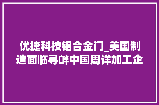 优捷科技铝合金门_美国制造面临寻衅中国周详加工企业有话要说