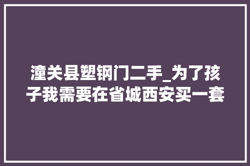 潼关县塑钢门二手_为了孩子我需要在省城西安买一套房子