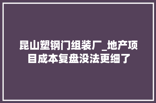昆山塑钢门组装厂_地产项目成本复盘没法更细了