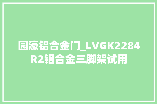 园濠铝合金门_LVGK2284R2铝合金三脚架试用