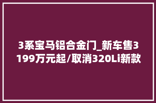 3系宝马铝合金门_新车售3199万元起/取消320Li新款宝马3系实车到店