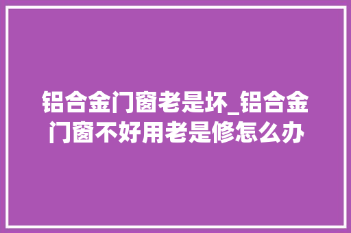 铝合金门窗老是坏_铝合金门窗不好用老是修怎么办