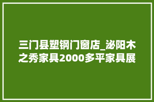 三门县塑钢门窗店_泌阳木之秀家具2000多平家具展厅