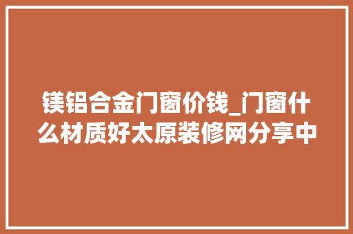 镁铝合金门窗价钱_门窗什么材质好太原装修网分享中国门窗十大年夜品牌排名