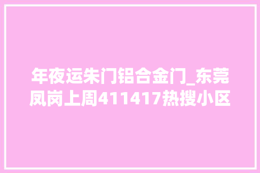 年夜运朱门铝合金门_东莞凤岗上周411417热搜小区榜大年夜运城邦为最受迎接小区