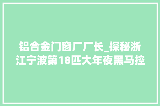 铝合金门窗厂厂长_探秘浙江宁波第18匹大年夜黑马控制13家企业年入171562亿