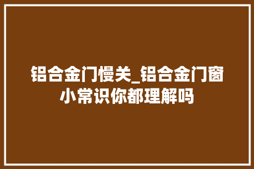 铝合金门慢关_铝合金门窗小常识你都理解吗