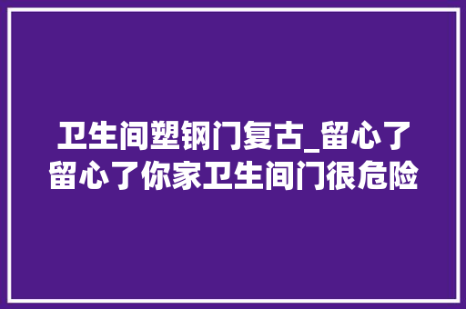 卫生间塑钢门复古_留心了留心了你家卫生间门很危险