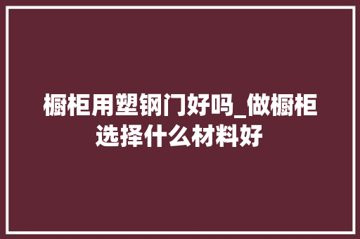 橱柜用塑钢门好吗_做橱柜选择什么材料好
