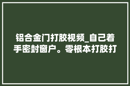 铝合金门打胶视频_自己着手密封窗户。零根本打胶打胶工艺