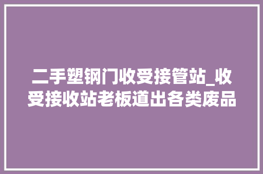 二手塑钢门收受接管站_收受接收站老板道出各类废品利润给你听到的可能有所不合干货