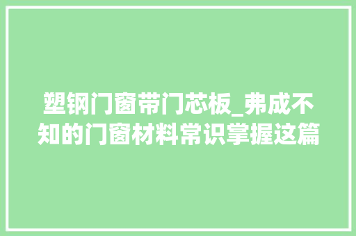 塑钢门窗带门芯板_弗成不知的门窗材料常识掌握这篇设计和采购少走弯路