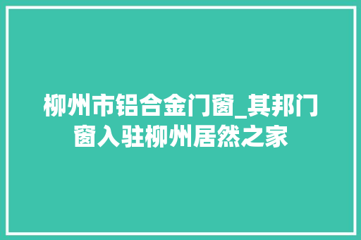 柳州市铝合金门窗_其邦门窗入驻柳州居然之家