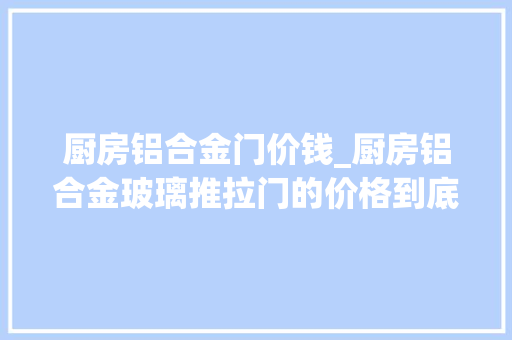 厨房铝合金门价钱_厨房铝合金玻璃推拉门的价格到底是怎么计算的