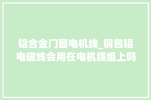 铝合金门窗电机线_铜包铝电磁线会用在电机绕组上吗