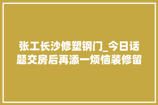 张工长沙修塑钢门_今日话题交房后再添一烦恼装修留心事项多