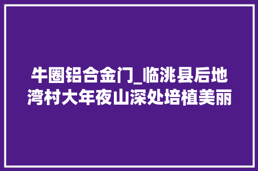 牛圈铝合金门_临洮县后地湾村大年夜山深处培植美丽村落 铝合金门