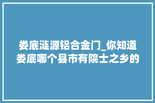 娄底涟源铝合金门_你知道娄底哪个县市有院士之乡的美誉吗