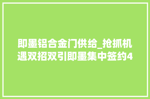 即墨铝合金门供给_抢抓机遇双招双引即墨集中签约40个大年夜项目