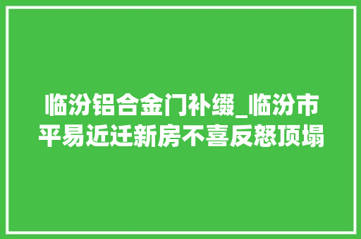 临汾铝合金门补缀_临汾市平易近迁新房不喜反怒顶塌陷墙裂缝门难开