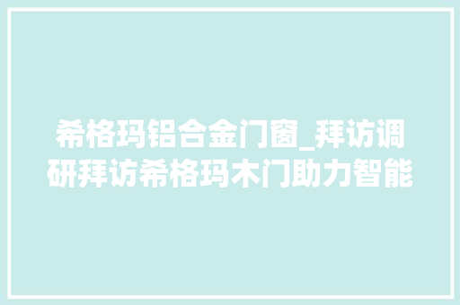 希格玛铝合金门窗_拜访调研拜访希格玛木门助力智能制造