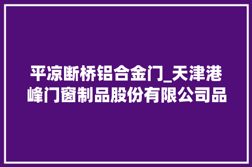 平凉断桥铝合金门_天津港峰门窗制品股份有限公司品格优先科技驱动