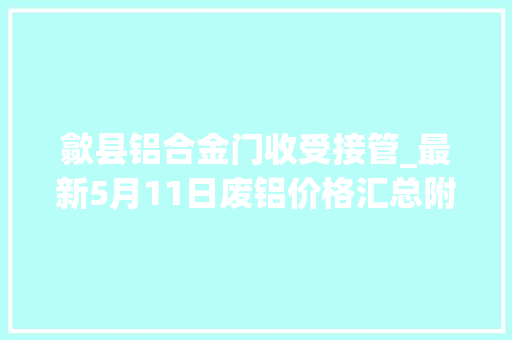 歙县铝合金门收受接管_最新5月11日废铝价格汇总附铝业厂家采购价