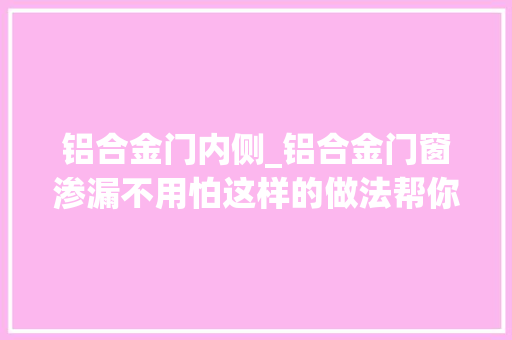 铝合金门内侧_铝合金门窗渗漏不用怕这样的做法帮你轻松解决