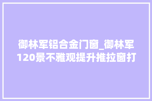御林军铝合金门窗_御林军120景不雅观提升推拉窗打造调和舒适人居产品