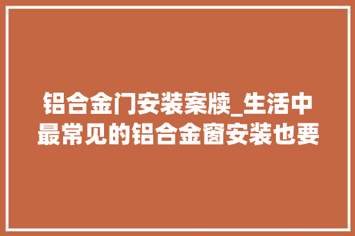 铝合金门安装案牍_生活中最常见的铝合金窗安装也要看重细节入住之后才能安心