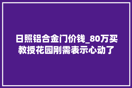 日照铝合金门价钱_80万买教授花园刚需表示心动了