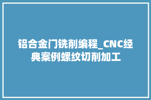 铝合金门铣削编程_CNC经典案例螺纹切削加工
