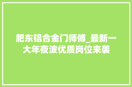 肥东铝合金门师傅_最新一大年夜波优质岗位来袭