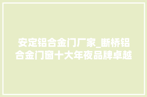 安定铝合金门厂家_断桥铝合金门窗十大年夜品牌卓越品格守护家的温馨与安宁