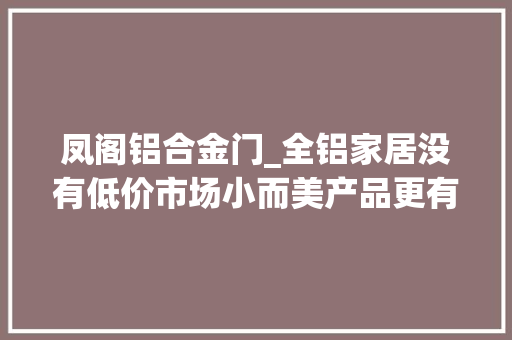 凤阁铝合金门_全铝家居没有低价市场小而美产品更有价值