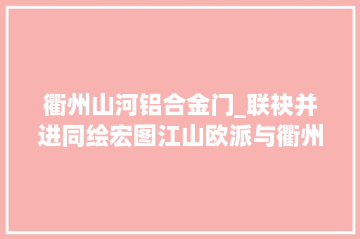 衢州山河铝合金门_联袂并进同绘宏图江山欧派与衢州大年夜宇签约典礼顺利举行