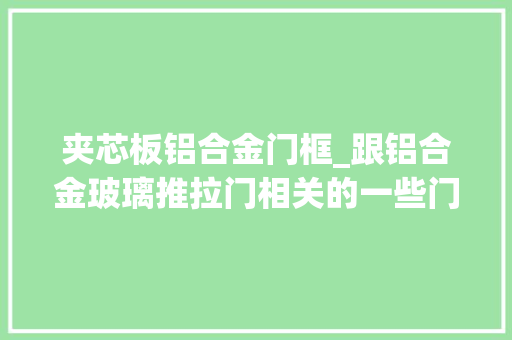 夹芯板铝合金门框_跟铝合金玻璃推拉门相关的一些门窗小常识