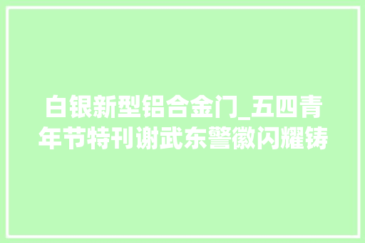 白银新型铝合金门_五四青年节特刊谢武东警徽闪耀铸忠诚青春无悔献公安