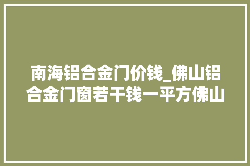 南海铝合金门价钱_佛山铝合金门窗若干钱一平方佛山铝合金门窗价格详情最新价格