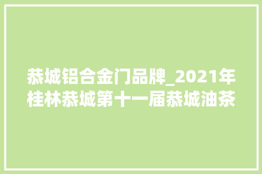 恭城铝合金门品牌_2021年桂林恭城第十一届恭城油茶文化节暨第二个国际茶日正式开幕